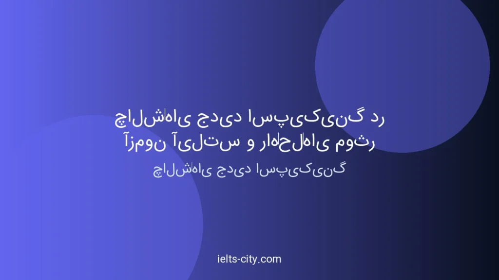 چالش‌های جدید اسپیکینگ آیلتس + راه‌حل عملی
