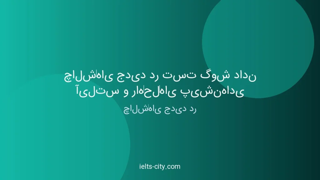 چالش‌های جدید آیلتس گوش دادن و راه‌حل شگفت‌انگیز
