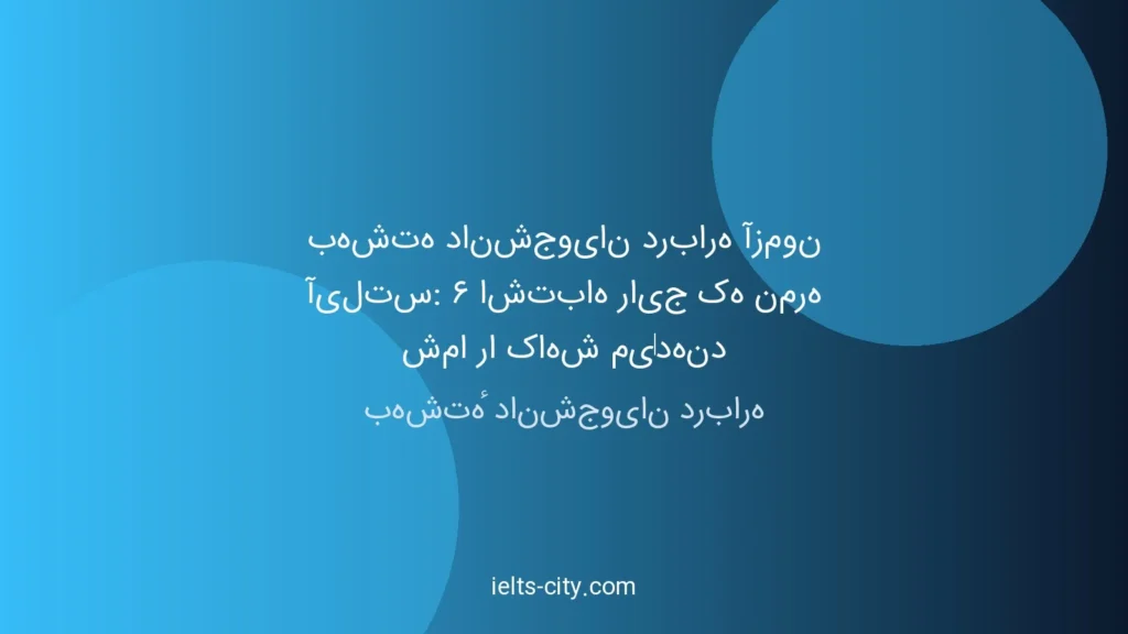 بهشتهٔ دانشجویان درباره آزمون آیلتس: ۶ اشتباه رایج که نمرهٔ شما را کاهش می‌دهند